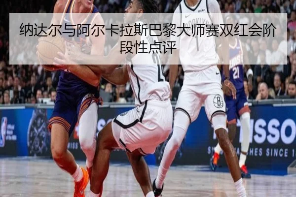 纳达尔与阿尔卡拉斯巴黎大师赛双红会阶段性点评